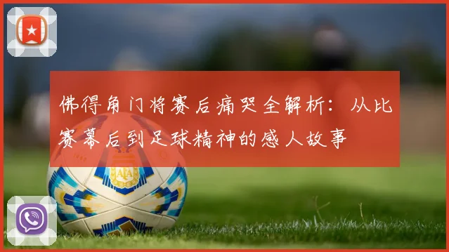 佛得角门将赛后痛哭全解析：从比赛幕后到足球精神的感人故事