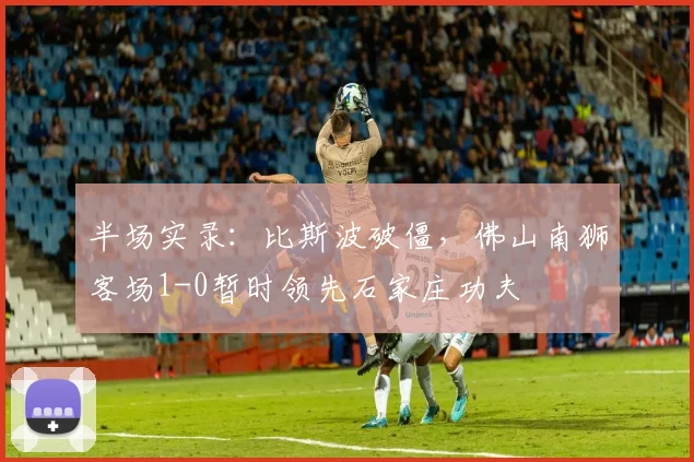 半场实录：比斯波破僵，佛山南狮客场1-0暂时领先石家庄功夫