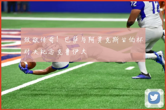 致敬传奇！巴萨与阿贾克斯甘伯杯对决纪念克鲁伊夫
