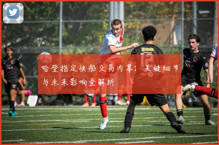 哈登指定快船交易内幕：关键细节与未来影响全解析