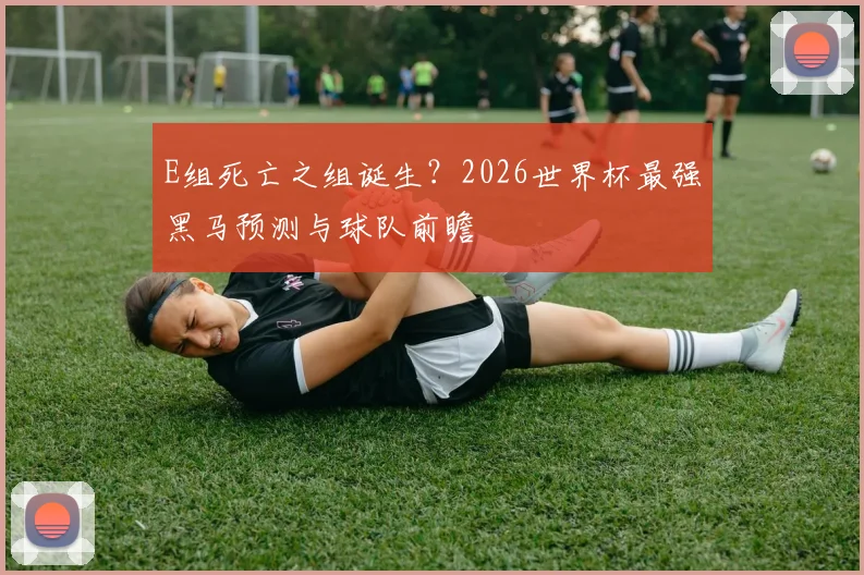 E组死亡之组诞生？2026世界杯最强黑马预测与球队前瞻