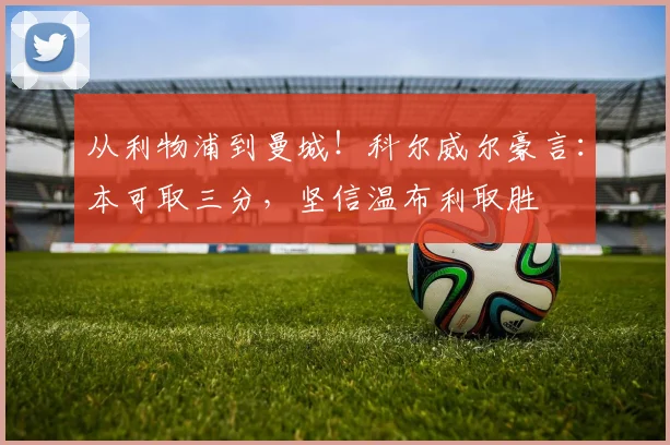 从利物浦到曼城！科尔威尔豪言：本可取三分，坚信温布利取胜
