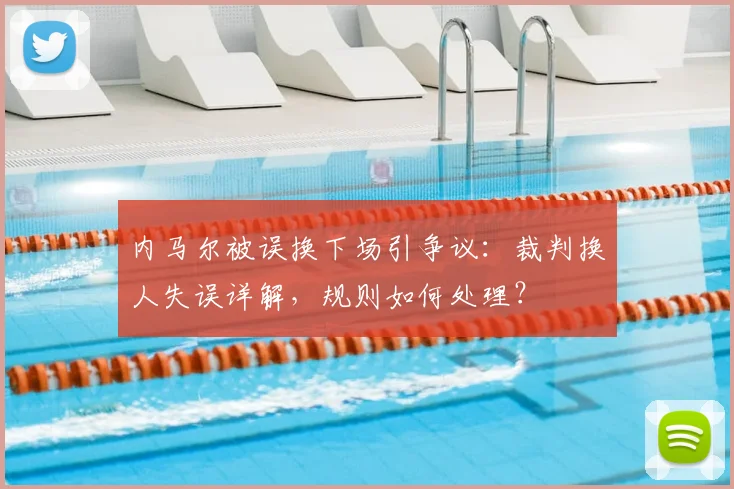 内马尔被误换下场引争议：裁判换人失误详解，规则如何处理？