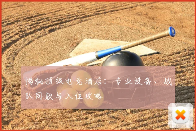 揭秘顶级电竞酒店：专业设备、战队同款与入住攻略