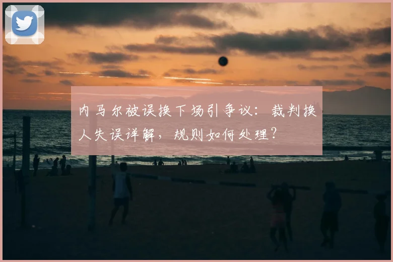 内马尔被误换下场引争议：裁判换人失误详解，规则如何处理？