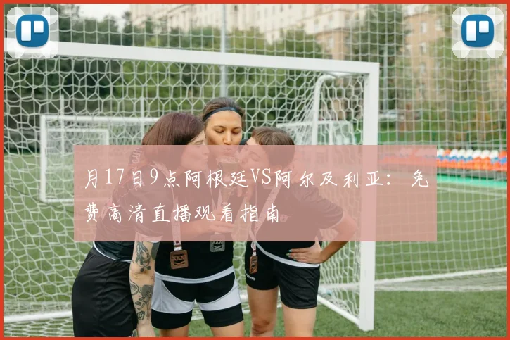 月17日9点阿根廷VS阿尔及利亚:免费高清直播观看指南
