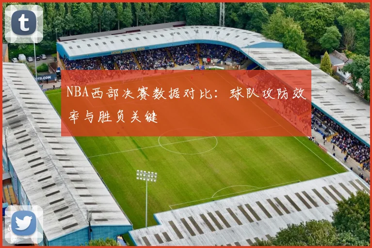 NBA西部决赛数据对比：球队攻防效率与胜负关键