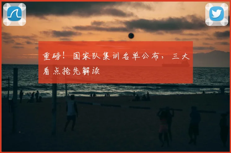重磅！国家队集训名单公布，三大看点抢先解读
