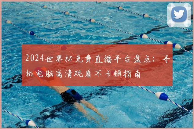 2024世界杯免费直播平台盘点：手机电脑高清观看不卡顿指南