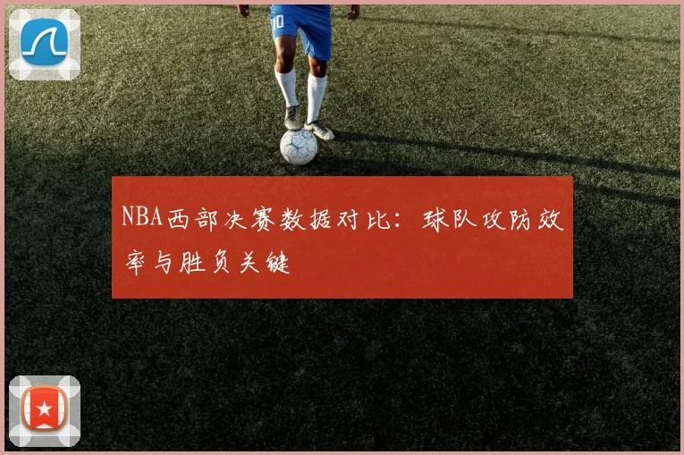 NBA西部决赛数据对比：球队攻防效率与胜负关键