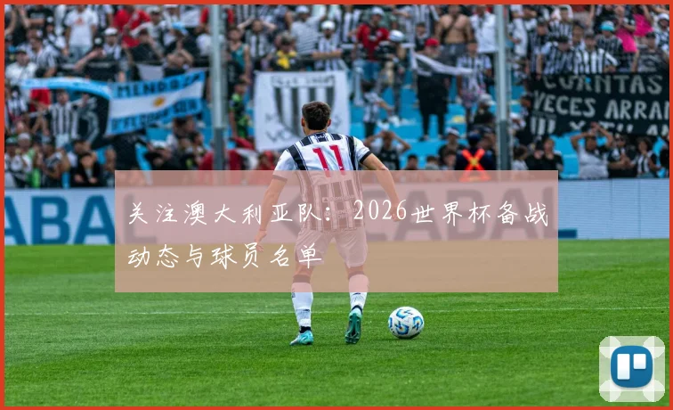 关注澳大利亚队：2026世界杯备战动态与球员名单