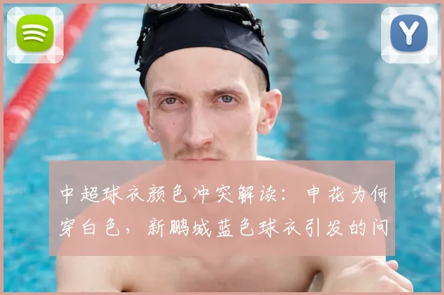中超球衣颜色冲突解读：申花为何穿白色，新鹏城蓝色球衣引发的问题与解决方案