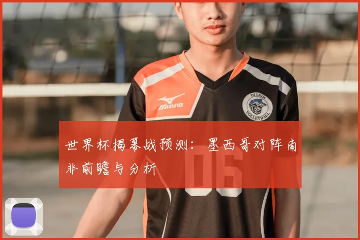 世界杯揭幕战预测：墨西哥对阵南非前瞻与分析