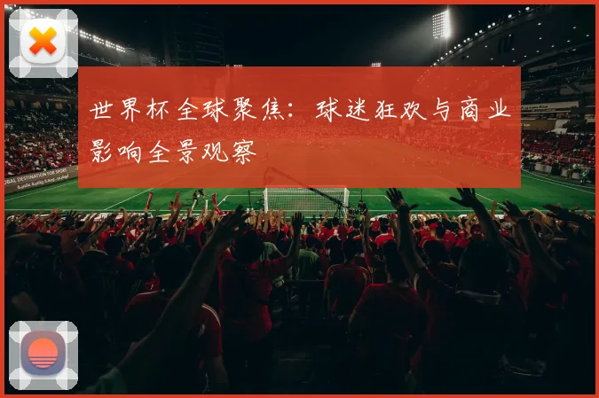世界杯全球聚焦：球迷狂欢与商业影响全景观察