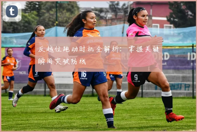 反越位跑动时机全解析：掌握关键瞬间突破防线