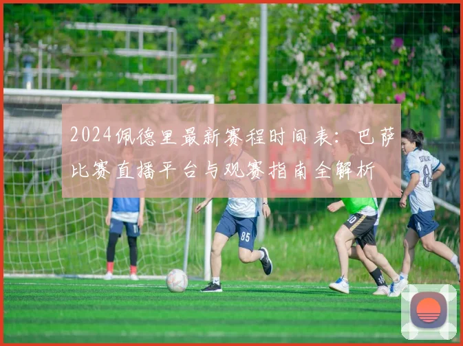2024佩德里最新赛程时间表：巴萨比赛直播平台与观赛指南全解析