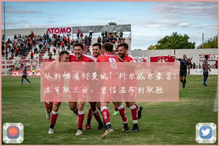 从利物浦到曼城！科尔威尔豪言：本可取三分，坚信温布利取胜