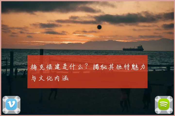 梅克福建是什么？揭秘其独特魅力与文化内涵