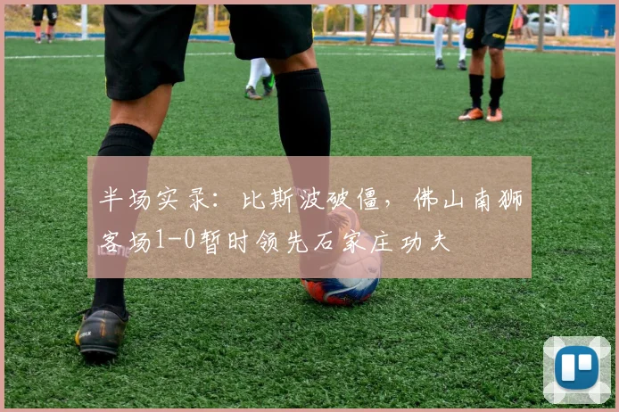 半场实录：比斯波破僵，佛山南狮客场1-0暂时领先石家庄功夫