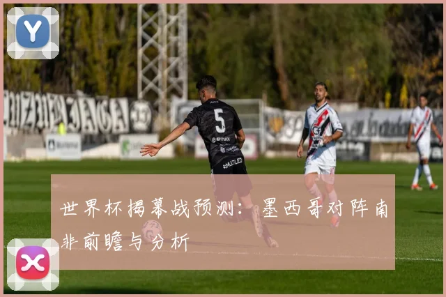 世界杯揭幕战预测：墨西哥对阵南非前瞻与分析