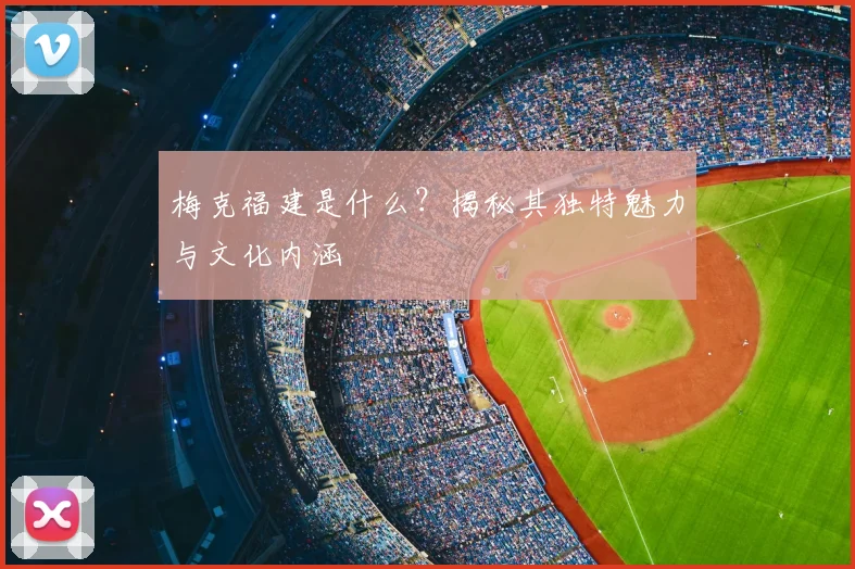 梅克福建是什么？揭秘其独特魅力与文化内涵