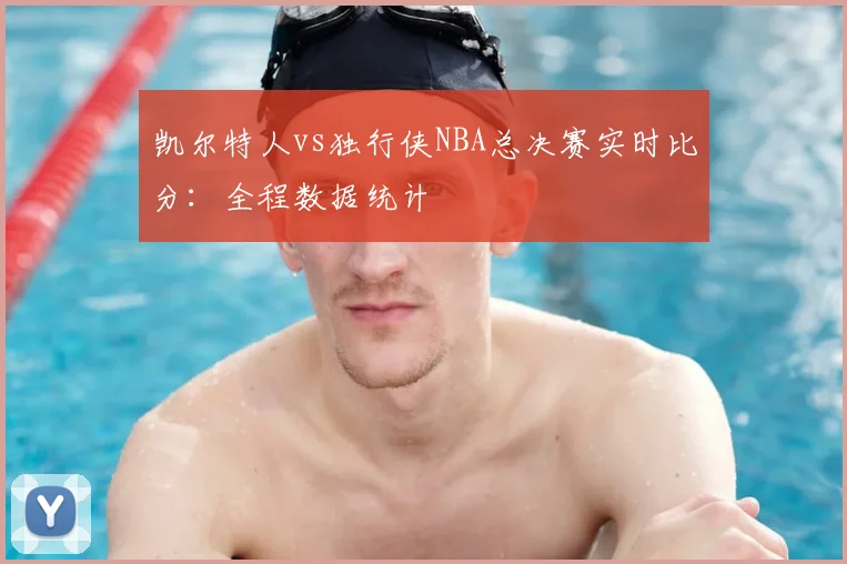 凯尔特人vs独行侠NBA总决赛实时比分：全程数据统计