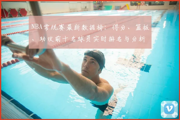 NBA常规赛最新数据榜：得分、篮板、助攻前十名球员实时排名与分析