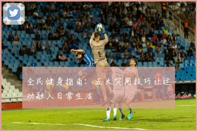 全民健身指南：五大实用技巧让运动融入日常生活