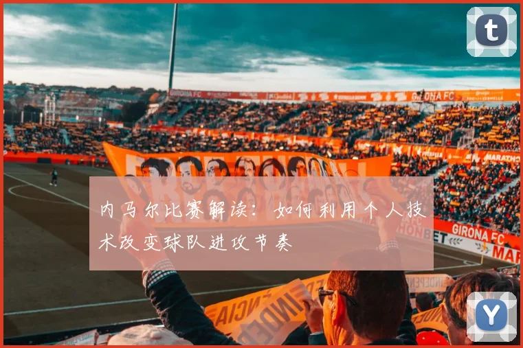 内马尔比赛解读：如何利用个人技术改变球队进攻节奏