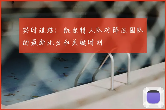 实时追踪：凯尔特人队对阵法国队的最新比分和关键时刻