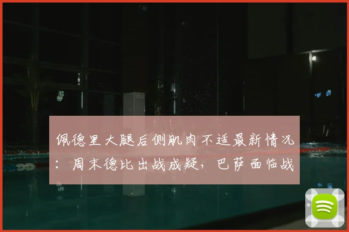 佩德里大腿后侧肌肉不适最新情况：周末德比出战成疑，巴萨面临战术调整