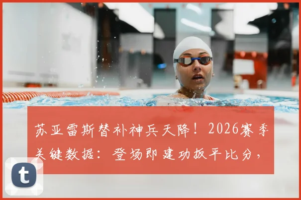 苏亚雷斯替补神兵天降！2026赛季关键数据：登场即建功扳平比分，赛后评分高达8.1分全解析