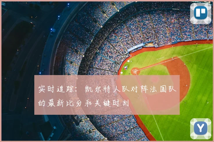 实时追踪：凯尔特人队对阵法国队的最新比分和关键时刻