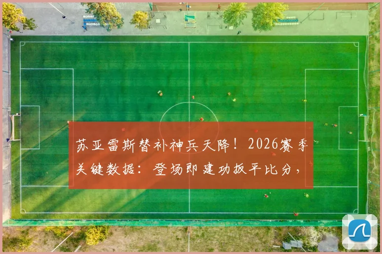 苏亚雷斯替补神兵天降！2026赛季关键数据：登场即建功扳平比分，赛后评分高达8.1分全解析