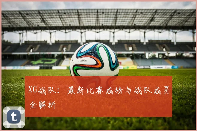 XG战队：最新比赛成绩与战队成员全解析