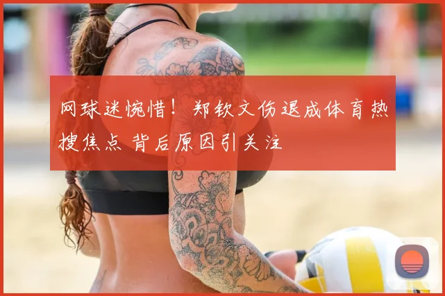 网球迷惋惜！郑钦文伤退成体育热搜焦点 背后原因引关注