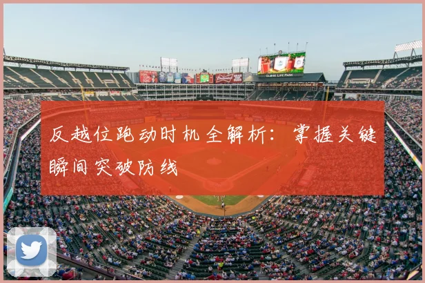 反越位跑动时机全解析:掌握关键瞬间突破防线