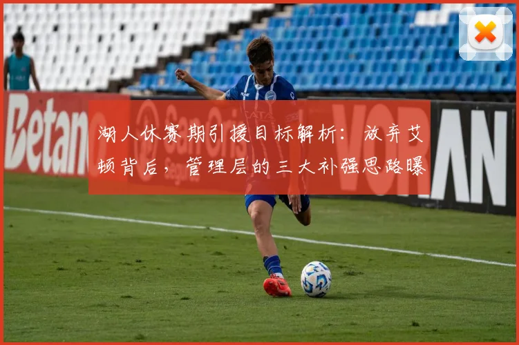 湖人休赛期引援目标解析：放弃艾顿背后，管理层的三大补强思路曝光