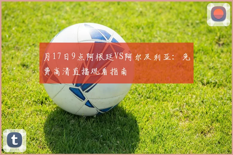 月17日9点阿根廷VS阿尔及利亚:免费高清直播观看指南