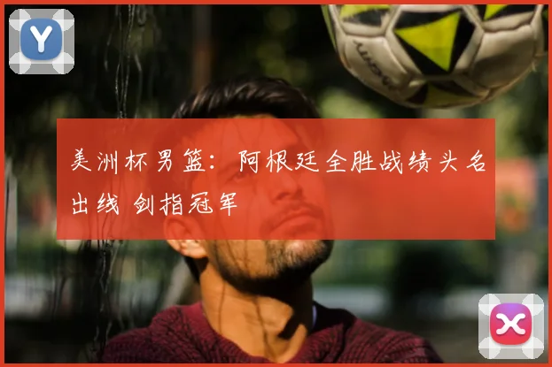 美洲杯男篮:阿根廷全胜战绩头名出线 剑指冠军