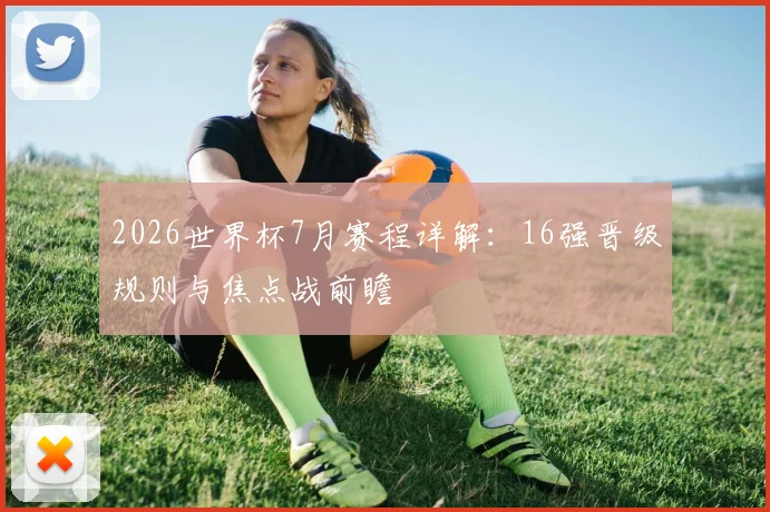 2026世界杯7月赛程详解：16强晋级规则与焦点战前瞻