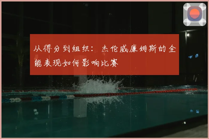 从得分到组织：杰伦威廉姆斯的全能表现如何影响比赛