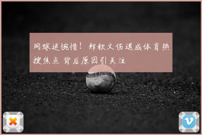 网球迷惋惜！郑钦文伤退成体育热搜焦点 背后原因引关注